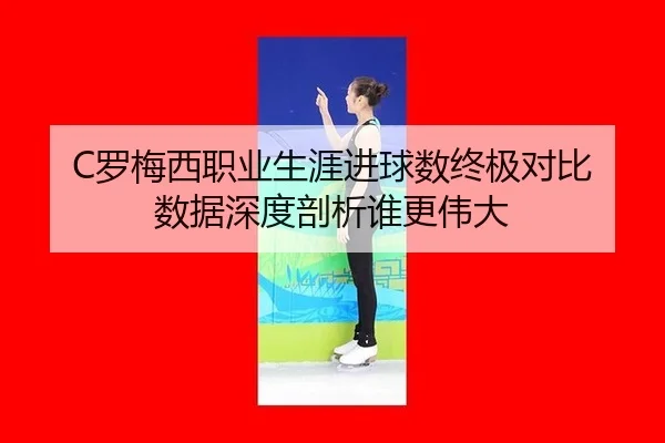 C罗梅西职业生涯进球数终极对比 数据深度剖析谁更伟大