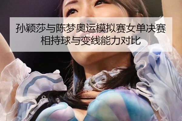 孙颖莎与陈梦奥运模拟赛女单决赛相持球与变线能力对比