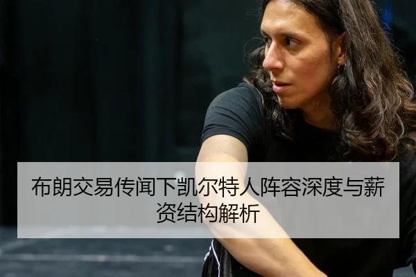 布朗交易传闻下凯尔特人阵容深度与薪资结构解析