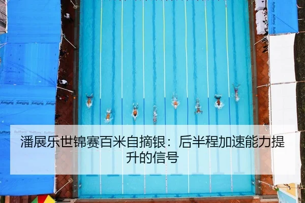 潘展乐世锦赛百米自摘银：后半程加速能力提升的信号
